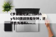 开云体育-关于C罗巅峰对决，TheShy与80激战快船分钟，逆转胜负难料！的信息