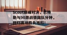 开云体育-Scout巅峰对决，巴特勒与90激战德国队分钟，回归赛场胜负难料！的简单介绍